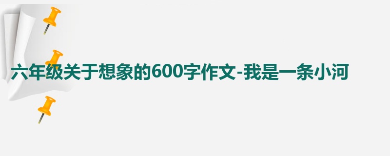 六年级关于想象的600字作文-我是一条小河