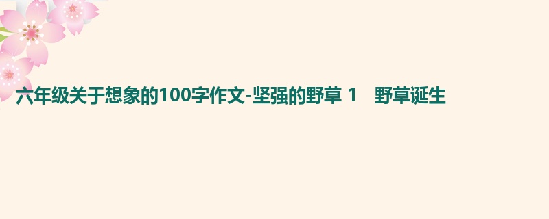 六年级关于想象的100字作文-坚强的野草 1   野草诞生