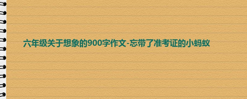 六年级关于想象的900字作文-忘带了准考证的小蚂蚁