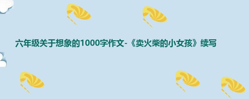 六年级关于想象的1000字作文-《卖火柴的小女孩》续写