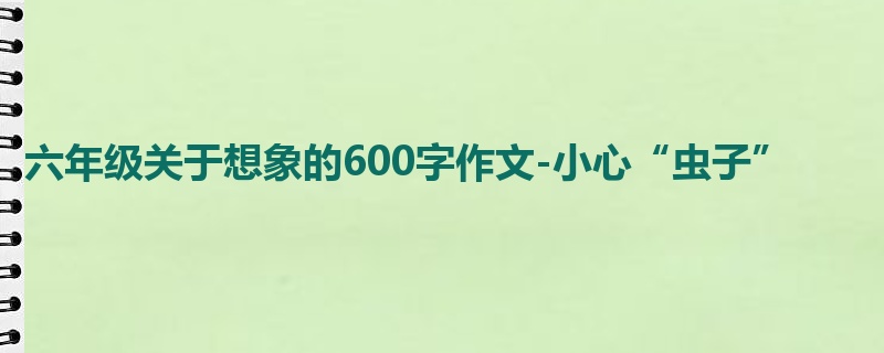 六年级关于想象的600字作文-小心“虫子”