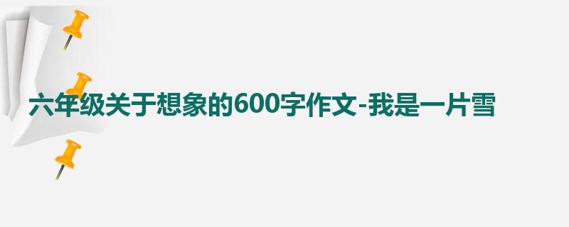 六年级关于想象的600字作文-我是一片雪