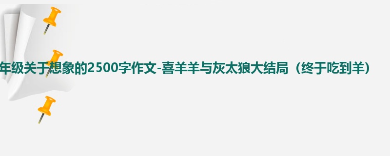 六年级关于想象的2500字作文-喜羊羊与灰太狼大结局(终于吃到羊)