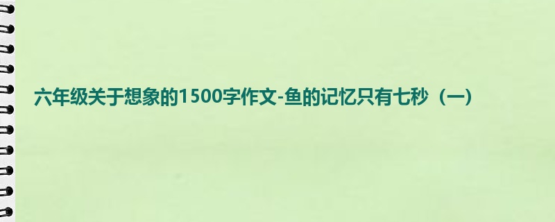 六年级关于想象的1500字作文-鱼的记忆只有七秒(一)