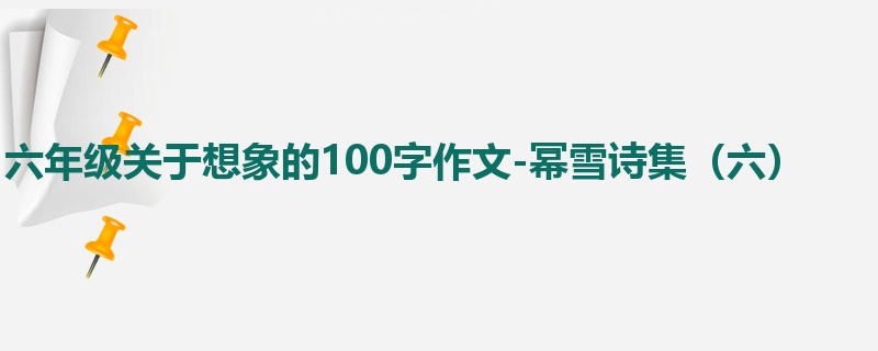 六年级关于想象的100字作文-幂雪诗集（六）