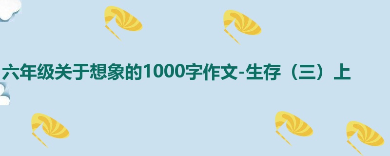 六年级关于想象的1000字作文-生存(三)上