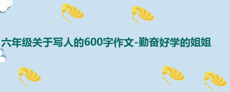 六年级关于写人的600字作文-勤奋好学的姐姐