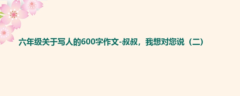 六年级关于写人的600字作文-叔叔,我想对您说(二)