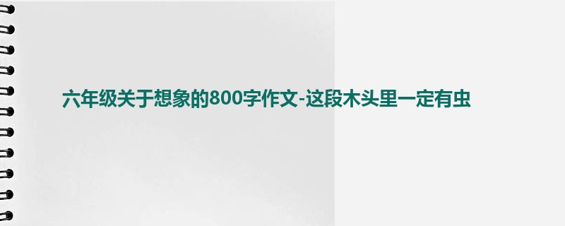 六年级关于想象的800字作文-这段木头里一定有虫