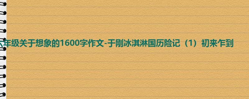 六年级关于想象的1600字作文-于刚冰淇淋国历险记(1)初来乍到