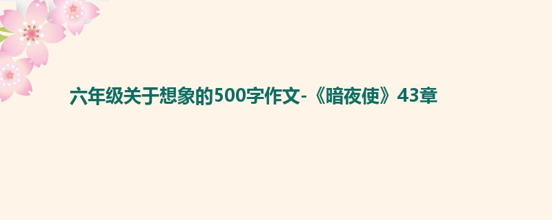 六年级关于想象的500字作文-《暗夜使》43章