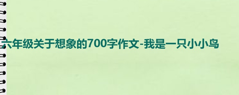 六年级关于想象的700字作文-我是一只小小鸟