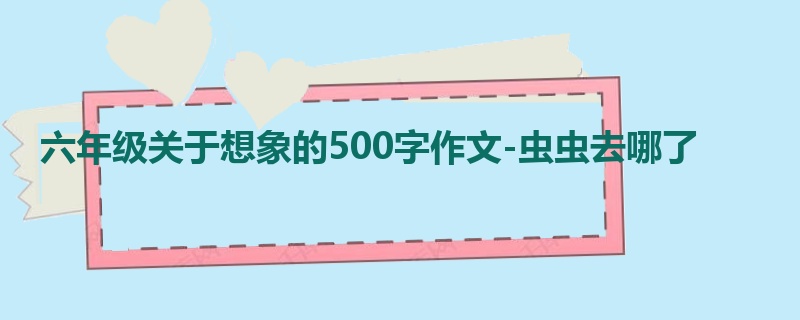 六年级关于想象的500字作文-虫虫去哪了