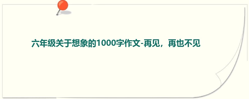 六年级关于想象的1000字作文-再见,再也不见