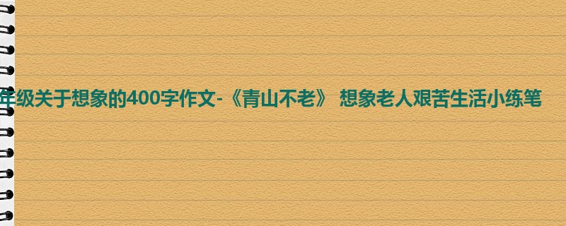 六年级关于想象的400字作文-《青山不老》 想象老人艰苦生活小练笔