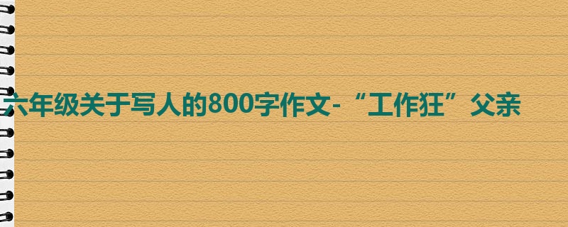 六年级关于写人的800字作文-“工作狂”父亲
