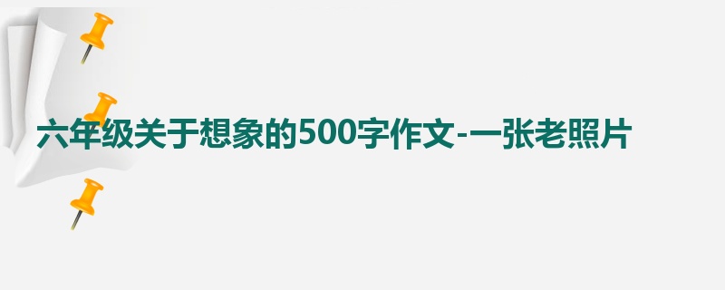 六年级关于想象的500字作文-一张老照片