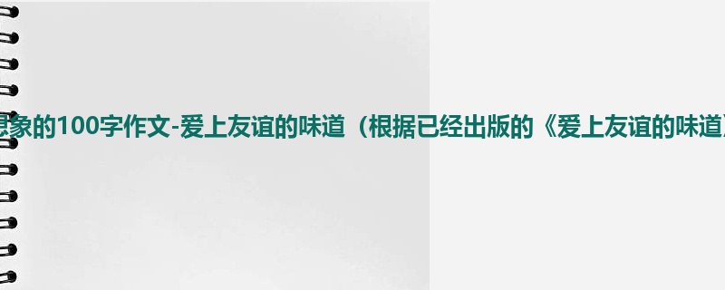 六年级关于想象的100字作文-爱上友谊的味道（根据已经出版的《爱上友谊的味道》改编）