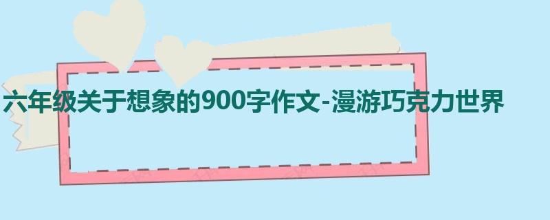 六年级关于想象的900字作文-漫游巧克力世界