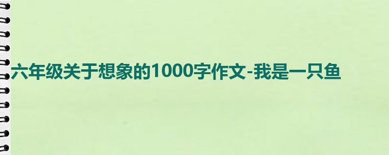 六年级关于想象的1000字作文-我是一只鱼