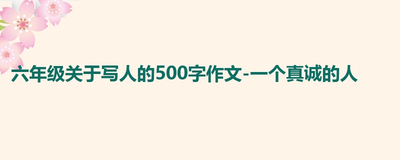 六年级关于写人的500字作文-一个真诚的人