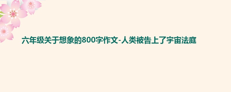 六年级关于想象的800字作文-人类被告上了宇宙法庭