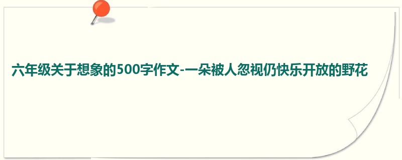 六年级关于想象的500字作文-一朵被人忽视仍快乐开放的野花