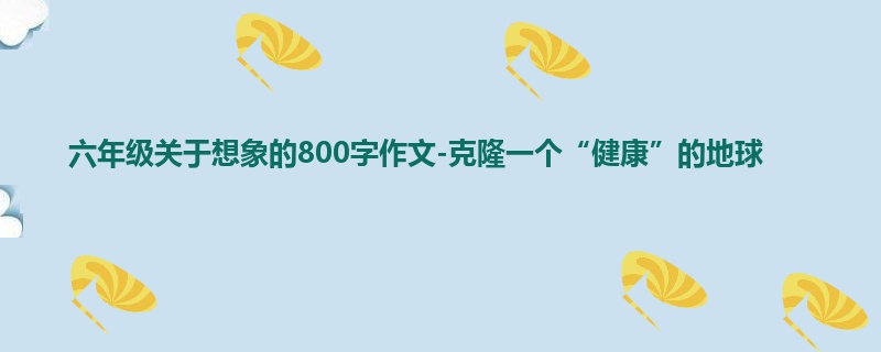 六年级关于想象的800字作文-克隆一个“健康”的地球