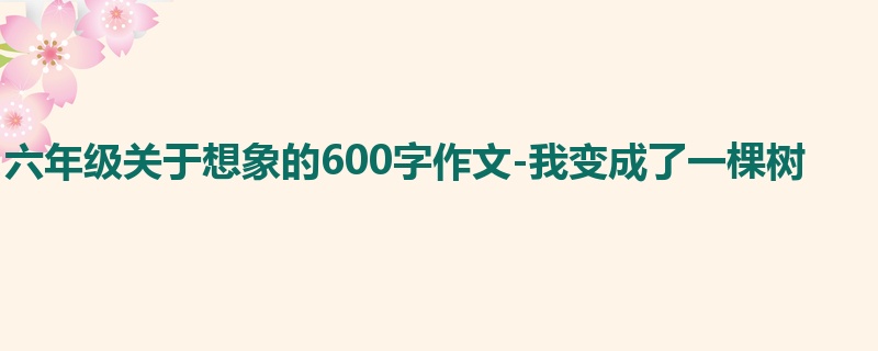 六年级关于想象的600字作文-我变成了一棵树