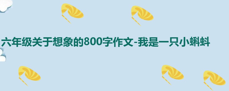 六年级关于想象的800字作文-我是一只小蝌蚪