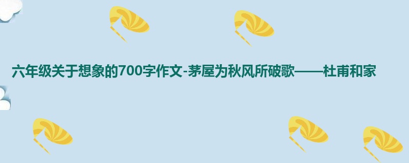 六年级关于想象的700字作文-茅屋为秋风所破歌——杜甫和家