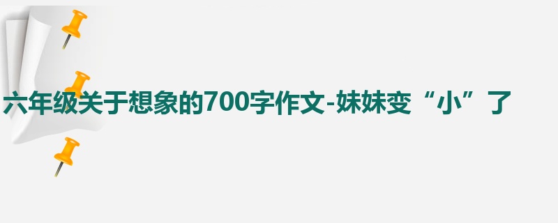 六年级关于想象的700字作文-妹妹变“小”了