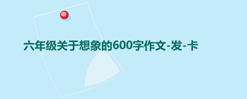 六年级关于想象的600字作文-发-卡