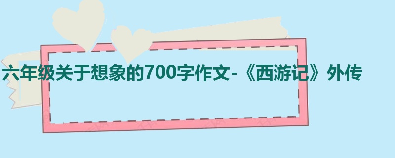 六年级关于想象的700字作文-《西游记》外传