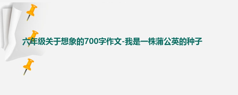 六年级关于想象的700字作文-我是一株蒲公英的种子