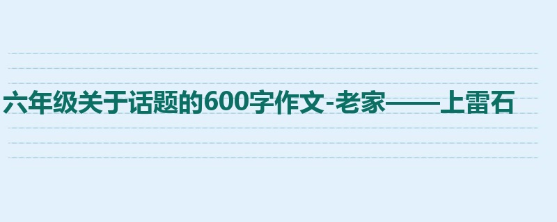 六年级关于话题的600字作文-老家——上雷石