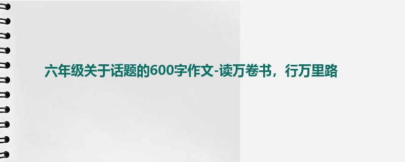 六年级关于话题的600字作文-读万卷书,行万里路