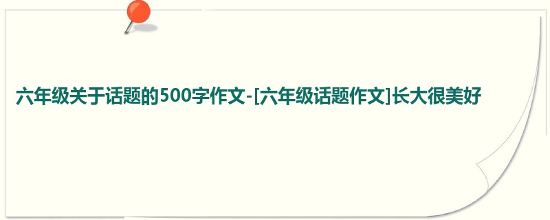 六年级关于话题的500字作文-[六年级话题作文]长大很美好