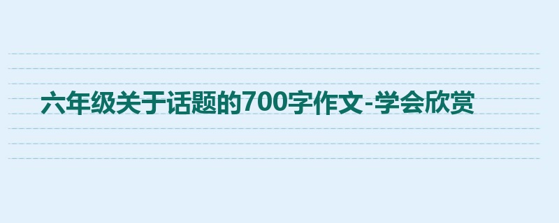 六年级关于话题的700字作文-学会欣赏