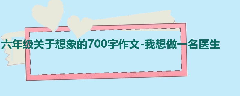 六年级关于想象的700字作文-我想做一名医生