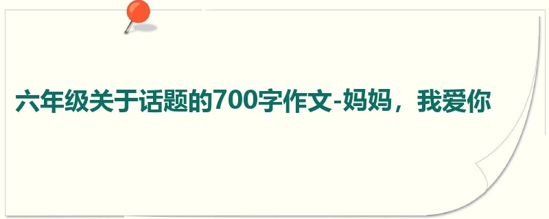 六年级关于话题的700字作文-妈妈,我爱你