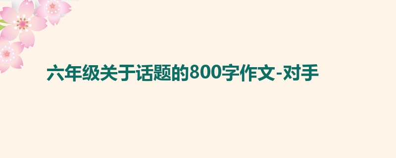 六年级关于话题的800字作文-对手