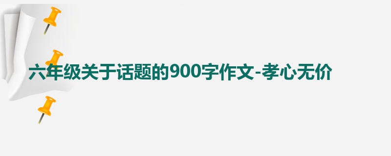六年级关于话题的900字作文-孝心无价