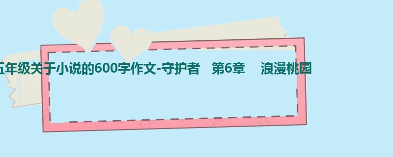 五年级关于小说的600字作文-守护者 第6章 浪漫桃园