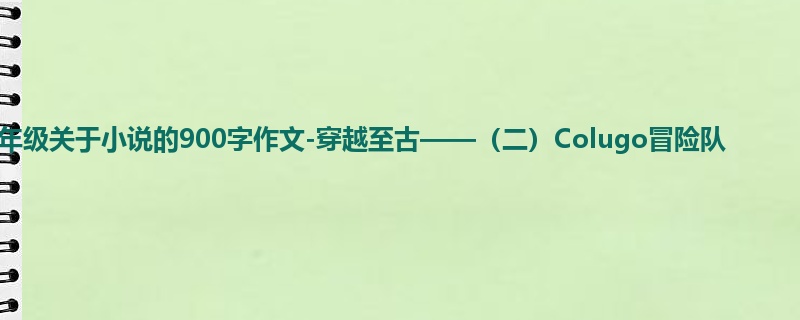 五年级关于小说的900字作文-穿越至古——(二)Colugo冒险队