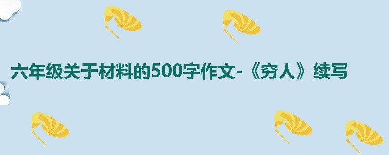 六年级关于材料的500字作文-《穷人》续写