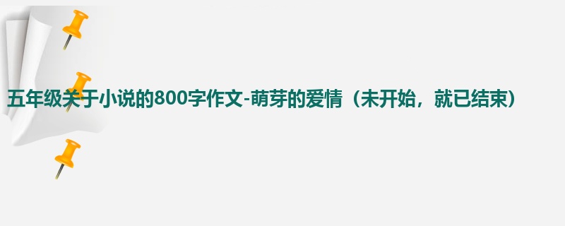 五年级关于小说的800字作文-萌芽的爱情(未开始,就已结束)