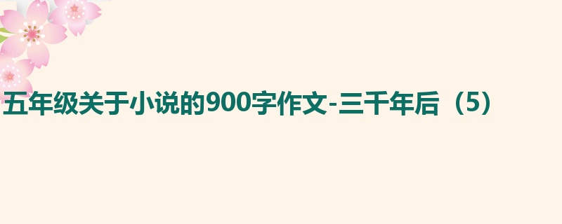 五年级关于小说的900字作文-三千年后(5)