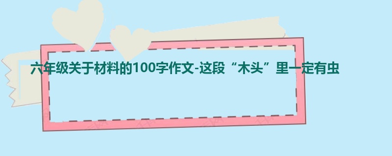 六年级关于材料的100字作文-这段“木头”里一定有虫