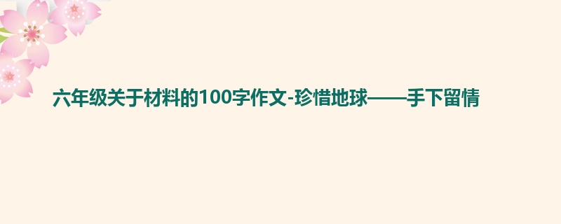 六年级关于材料的100字作文-珍惜地球——手下留情